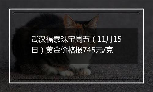 武汉福泰珠宝周五（11月15日）黄金价格报745元/克