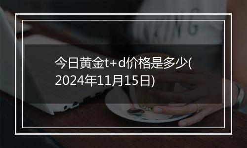 今日黄金t+d价格是多少(2024年11月15日)