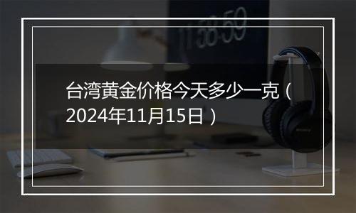 台湾黄金价格今天多少一克（2024年11月15日）