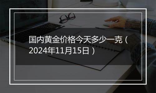 国内黄金价格今天多少一克（2024年11月15日）