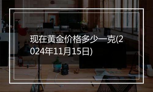 现在黄金价格多少一克(2024年11月15日)