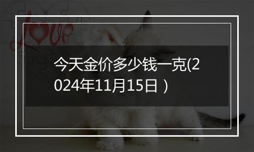 今天金价多少钱一克(2024年11月15日）