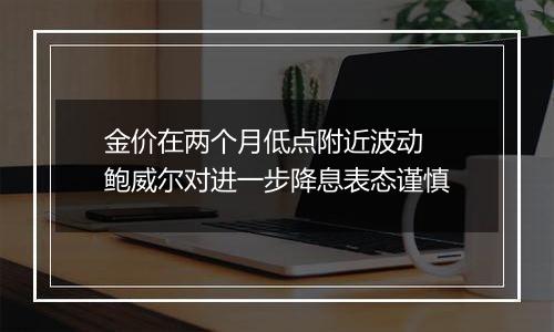 金价在两个月低点附近波动 鲍威尔对进一步降息表态谨慎