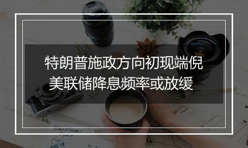 特朗普施政方向初现端倪 美联储降息频率或放缓