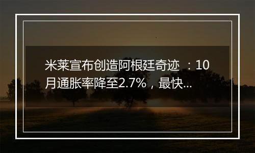 米莱宣布创造阿根廷奇迹 ：10月通胀率降至2.7%，最快一年控制通胀