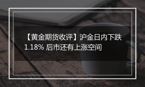 【黄金期货收评】沪金日内下跌1.18% 后市还有上涨空间