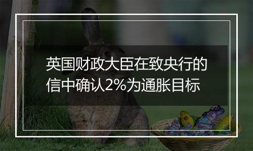 英国财政大臣在致央行的信中确认2%为通胀目标