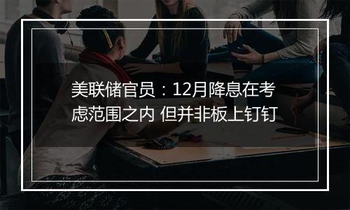 美联储官员：12月降息在考虑范围之内 但并非板上钉钉