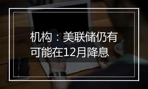 机构：美联储仍有可能在12月降息