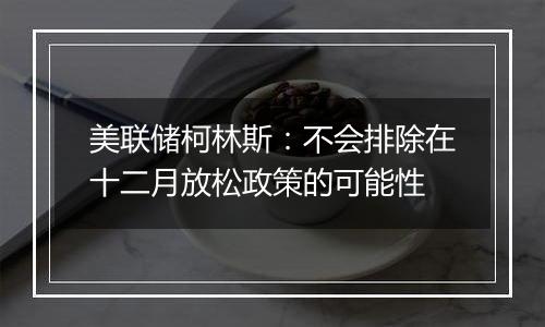 美联储柯林斯：不会排除在十二月放松政策的可能性