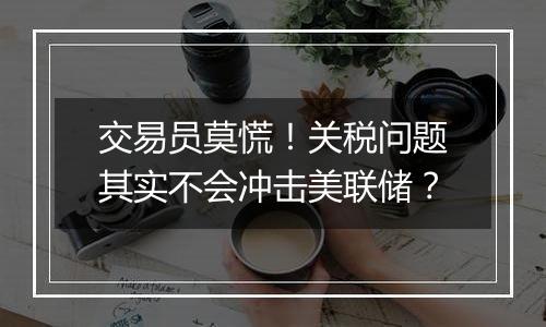 交易员莫慌！关税问题其实不会冲击美联储？