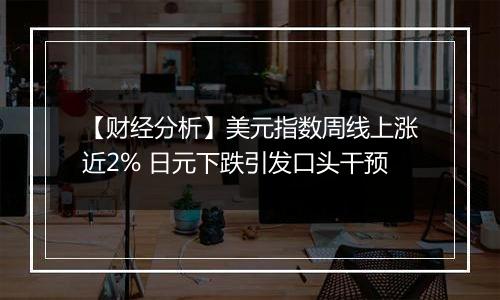 【财经分析】美元指数周线上涨近2% 日元下跌引发口头干预