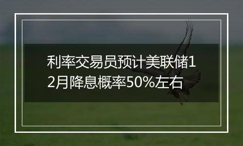 利率交易员预计美联储12月降息概率50%左右