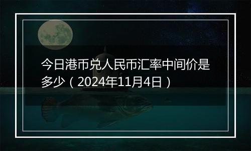 今日港币兑人民币汇率中间价是多少（2024年11月4日）