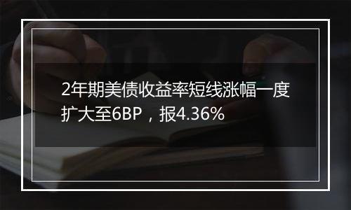 2年期美债收益率短线涨幅一度扩大至6BP，报4.36%