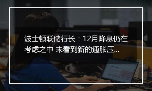 波士顿联储行长：12月降息仍在考虑之中 未看到新的通胀压力证据