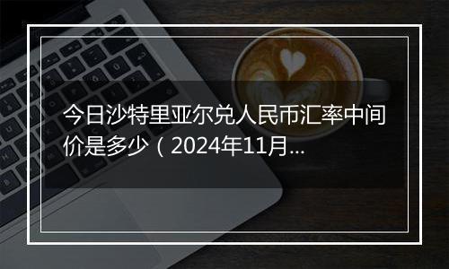 今日沙特里亚尔兑人民币汇率中间价是多少（2024年11月4日）