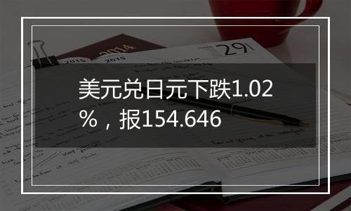 美元兑日元下跌1.02%，报154.646