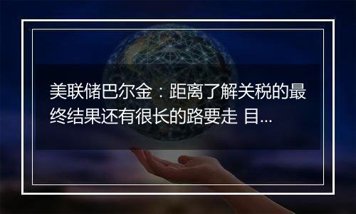 美联储巴尔金：距离了解关税的最终结果还有很长的路要走 目前很难预测其影响