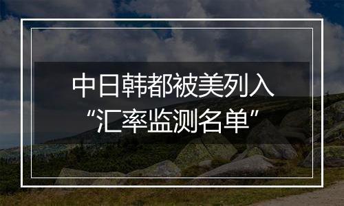 中日韩都被美列入“汇率监测名单”