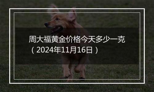 周大福黄金价格今天多少一克（2024年11月16日）