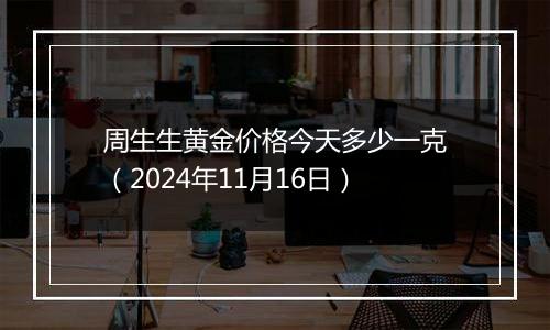 周生生黄金价格今天多少一克（2024年11月16日）