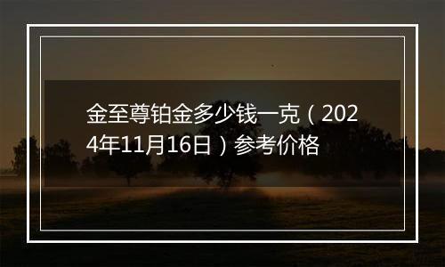 金至尊铂金多少钱一克（2024年11月16日）参考价格