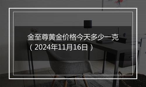 金至尊黄金价格今天多少一克（2024年11月16日）