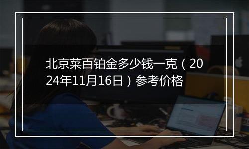 北京菜百铂金多少钱一克（2024年11月16日）参考价格