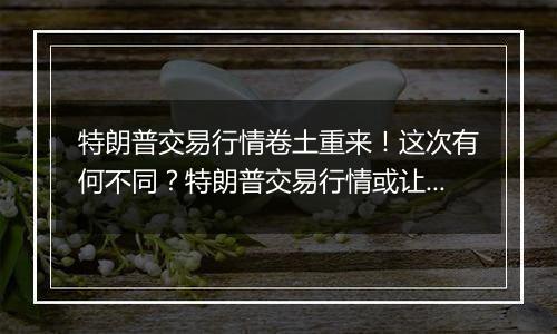 特朗普交易行情卷土重来！这次有何不同？特朗普交易行情或让美债信用降低