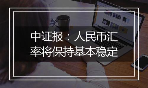 中证报：人民币汇率将保持基本稳定