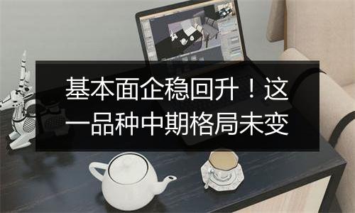 基本面企稳回升！这一品种中期格局未变