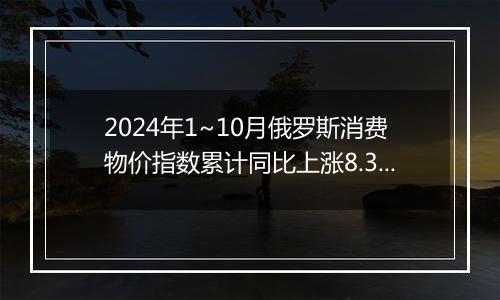 2024年1~10月俄罗斯消费物价指数累计同比上涨8.3%