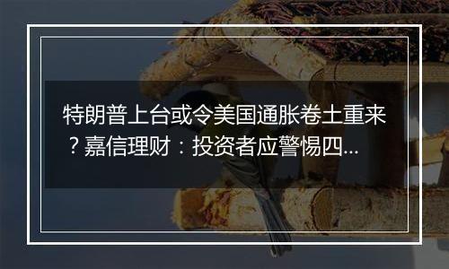 特朗普上台或令美国通胀卷土重来？嘉信理财：投资者应警惕四大迹象