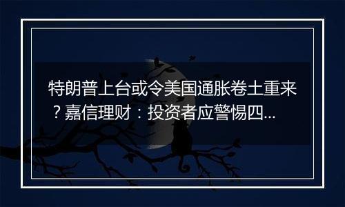 特朗普上台或令美国通胀卷土重来？嘉信理财：投资者应警惕四大迹象