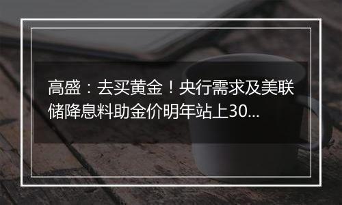 高盛：去买黄金！央行需求及美联储降息料助金价明年站上3000美元