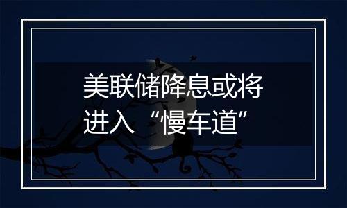 美联储降息或将进入“慢车道”