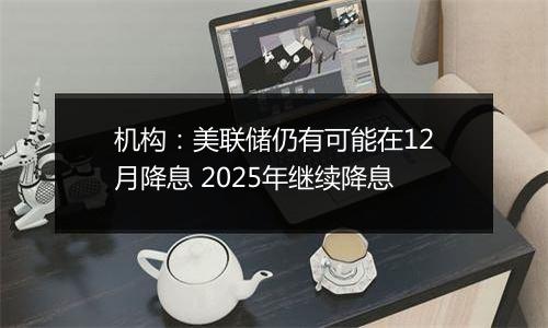 机构：美联储仍有可能在12月降息 2025年继续降息