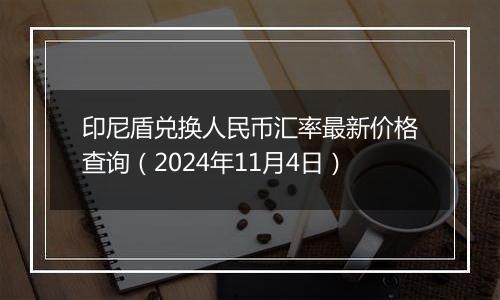 印尼盾兑换人民币汇率最新价格查询（2024年11月4日）