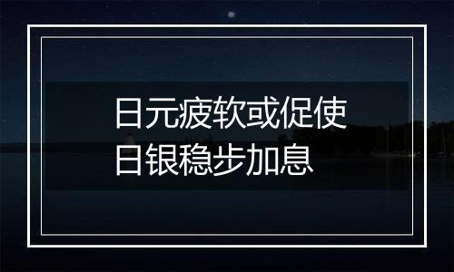 日元疲软或促使日银稳步加息