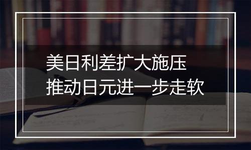 美日利差扩大施压 推动日元进一步走软