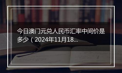 今日澳门元兑人民币汇率中间价是多少（2024年11月18日）