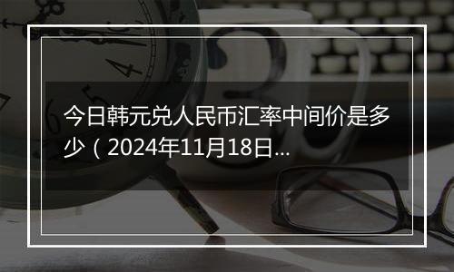 今日韩元兑人民币汇率中间价是多少（2024年11月18日）