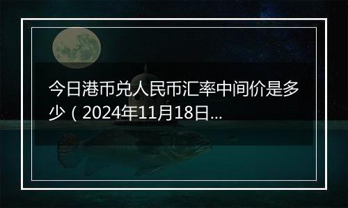 今日港币兑人民币汇率中间价是多少（2024年11月18日）