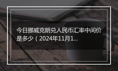 今日挪威克朗兑人民币汇率中间价是多少（2024年11月18日）