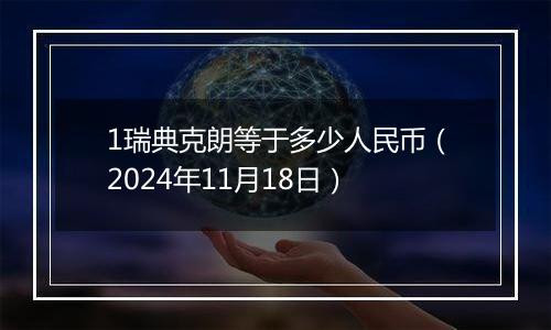 1瑞典克朗等于多少人民币（2024年11月18日）