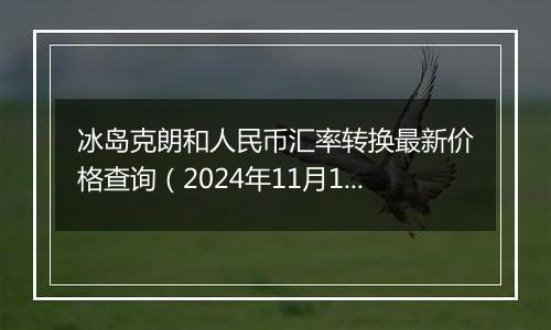 冰岛克朗和人民币汇率转换最新价格查询（2024年11月18日）