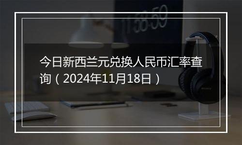 今日新西兰元兑换人民币汇率查询（2024年11月18日）