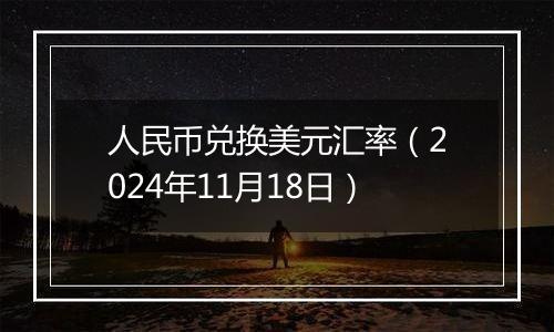 人民币兑换美元汇率（2024年11月18日）