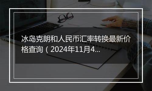 冰岛克朗和人民币汇率转换最新价格查询（2024年11月4日）